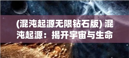 (混沌起源无限钻石版) 混沌起源：揭开宇宙与生命奥秘的终极之旅，探索科学与哲学的交汇点【深度剖析篇】